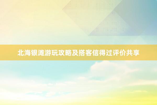 北海银滩游玩攻略及搭客信得过评价共享